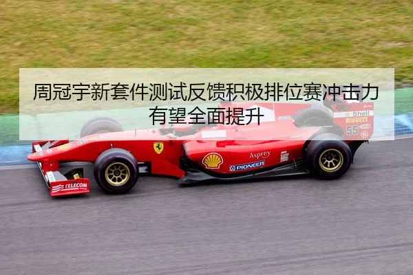 周冠宇新套件测试反馈积极排位赛冲击力有望全面提升